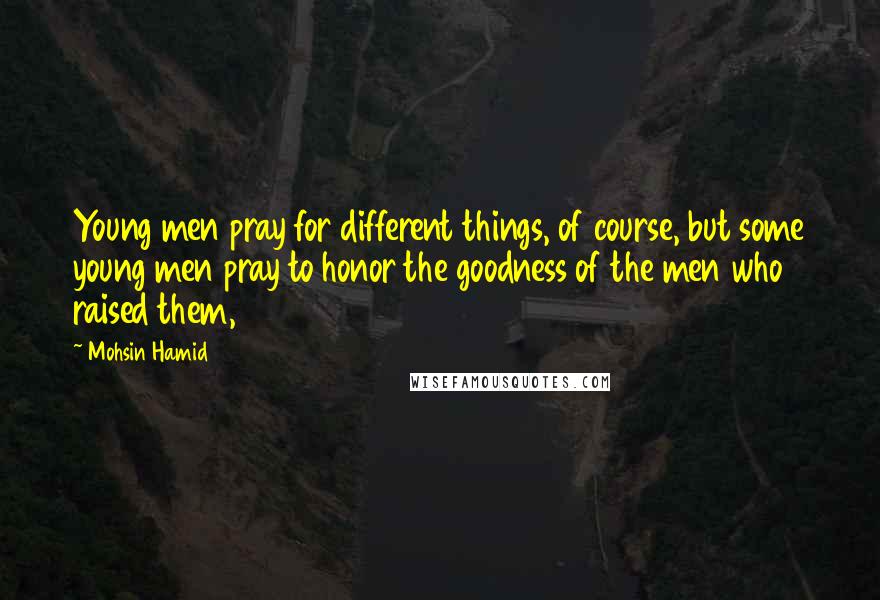 Mohsin Hamid Quotes: Young men pray for different things, of course, but some young men pray to honor the goodness of the men who raised them,