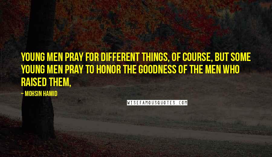 Mohsin Hamid Quotes: Young men pray for different things, of course, but some young men pray to honor the goodness of the men who raised them,