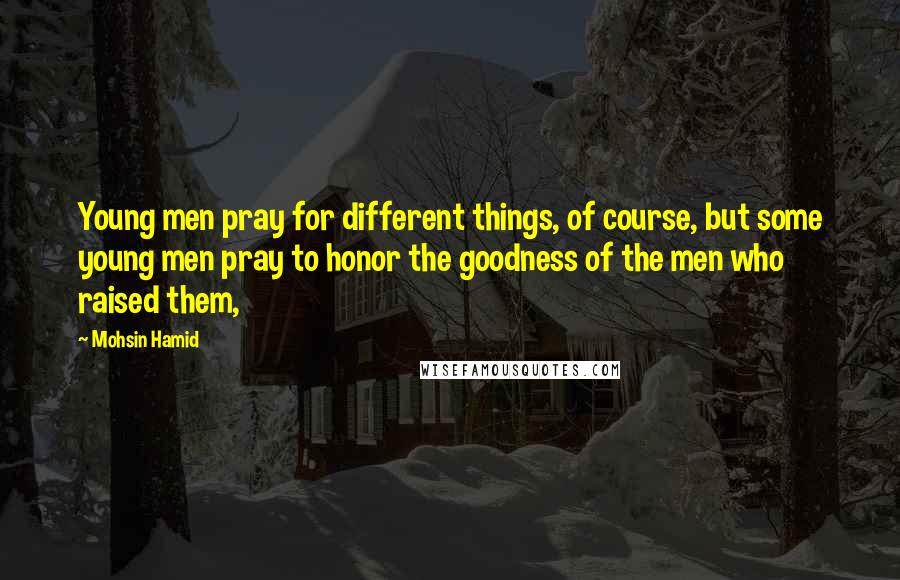 Mohsin Hamid Quotes: Young men pray for different things, of course, but some young men pray to honor the goodness of the men who raised them,