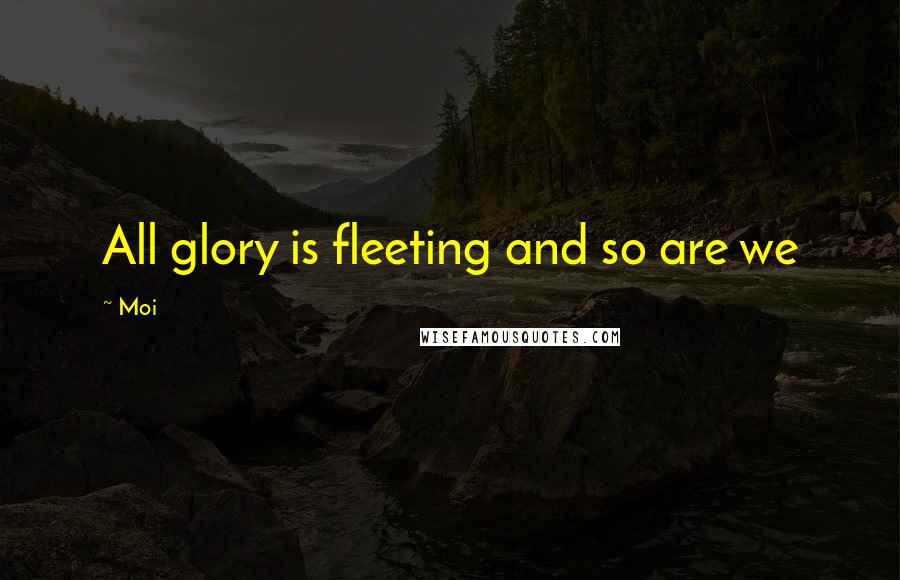 Moi Quotes: All glory is fleeting and so are we