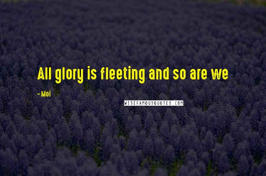 Moi Quotes: All glory is fleeting and so are we