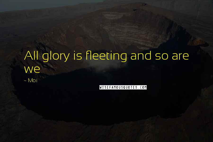 Moi Quotes: All glory is fleeting and so are we