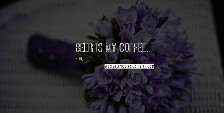 Moi Quotes: Beer is my coffee.