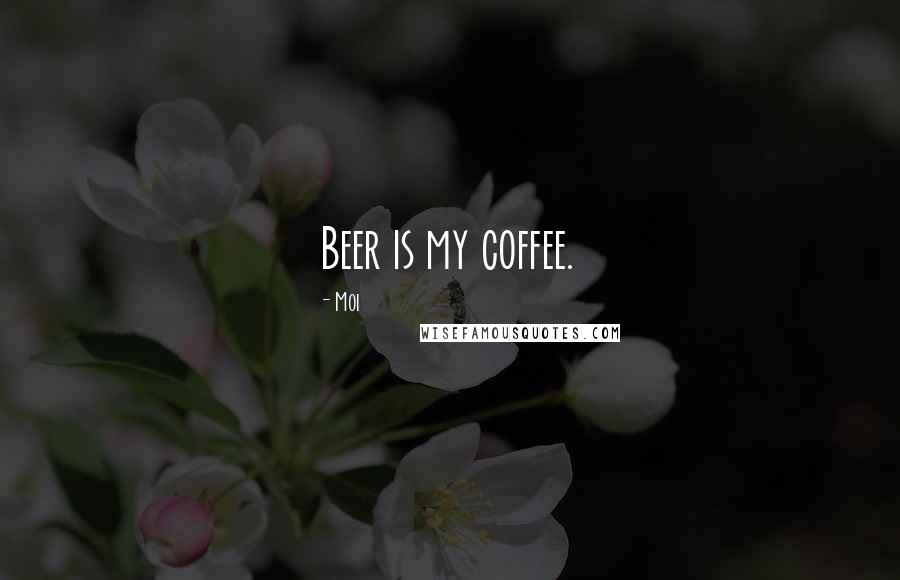 Moi Quotes: Beer is my coffee.