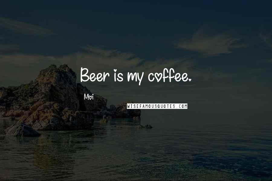 Moi Quotes: Beer is my coffee.