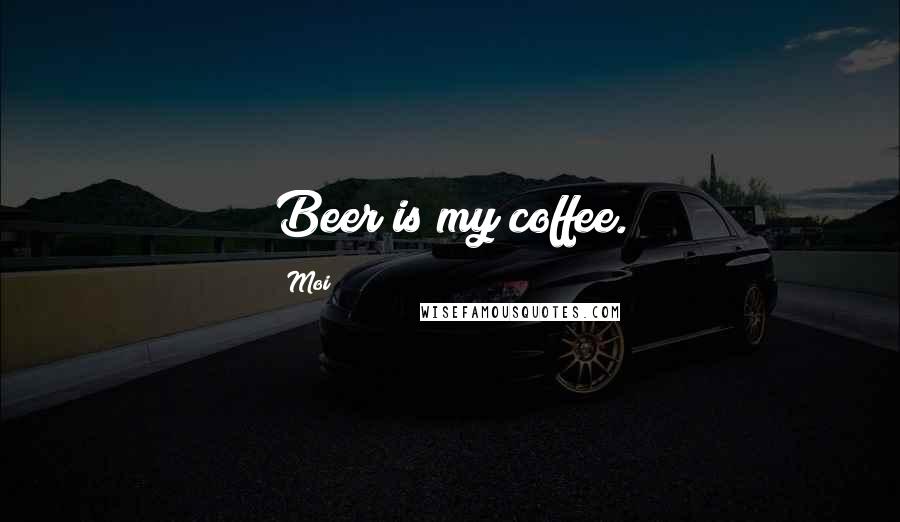 Moi Quotes: Beer is my coffee.