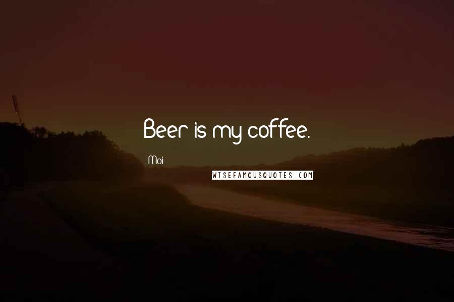 Moi Quotes: Beer is my coffee.