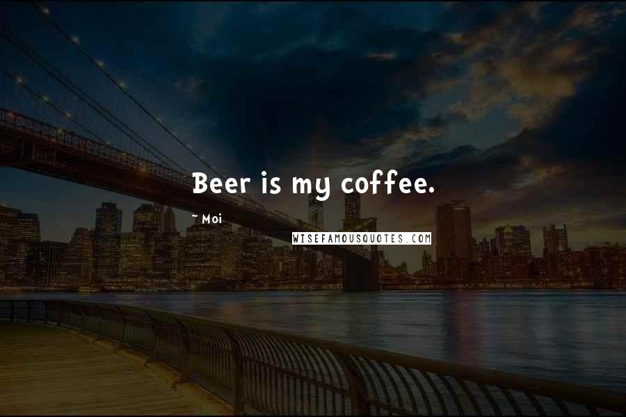 Moi Quotes: Beer is my coffee.