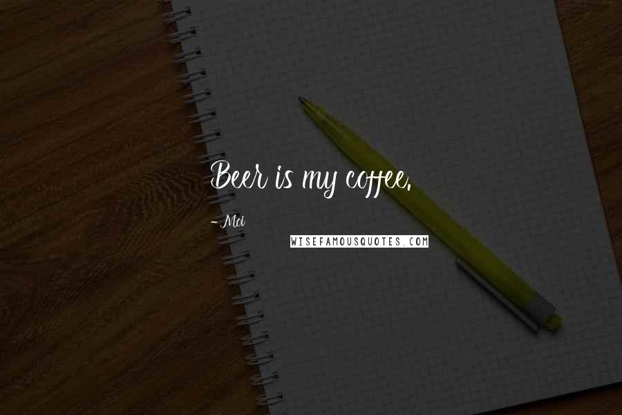 Moi Quotes: Beer is my coffee.