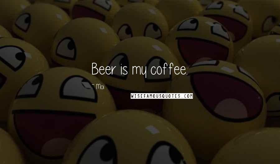 Moi Quotes: Beer is my coffee.