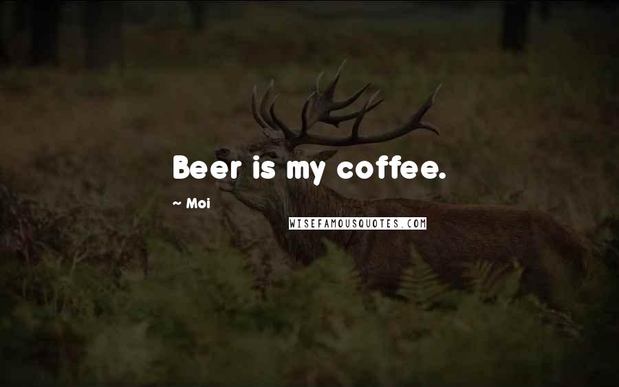 Moi Quotes: Beer is my coffee.