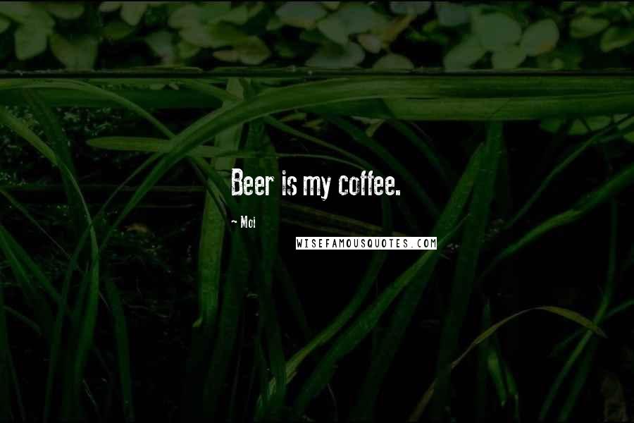 Moi Quotes: Beer is my coffee.