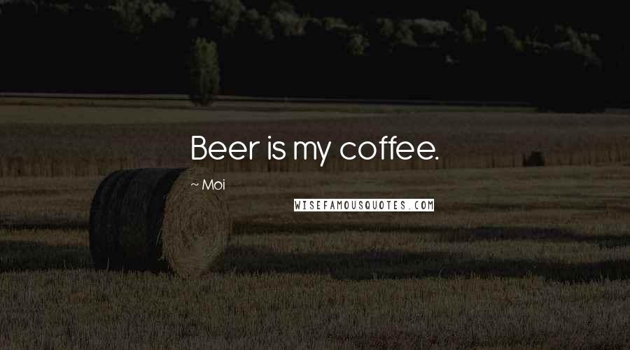 Moi Quotes: Beer is my coffee.