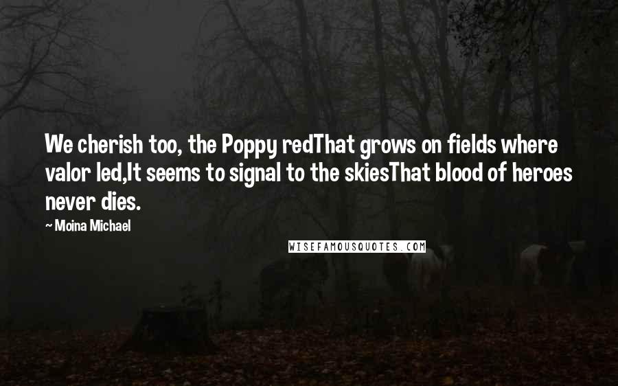 Moina Michael Quotes: We cherish too, the Poppy redThat grows on fields where valor led,It seems to signal to the skiesThat blood of heroes never dies.