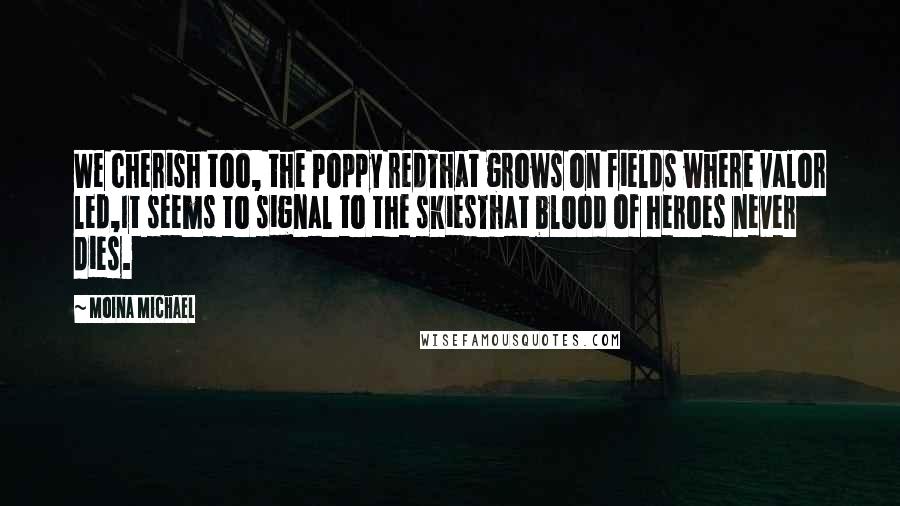 Moina Michael Quotes: We cherish too, the Poppy redThat grows on fields where valor led,It seems to signal to the skiesThat blood of heroes never dies.