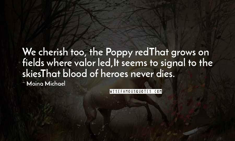 Moina Michael Quotes: We cherish too, the Poppy redThat grows on fields where valor led,It seems to signal to the skiesThat blood of heroes never dies.