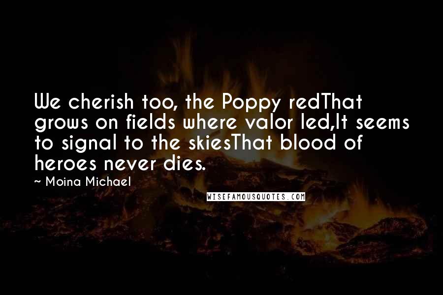 Moina Michael Quotes: We cherish too, the Poppy redThat grows on fields where valor led,It seems to signal to the skiesThat blood of heroes never dies.