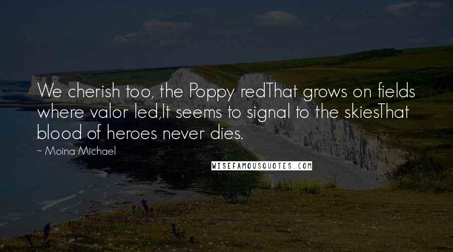 Moina Michael Quotes: We cherish too, the Poppy redThat grows on fields where valor led,It seems to signal to the skiesThat blood of heroes never dies.