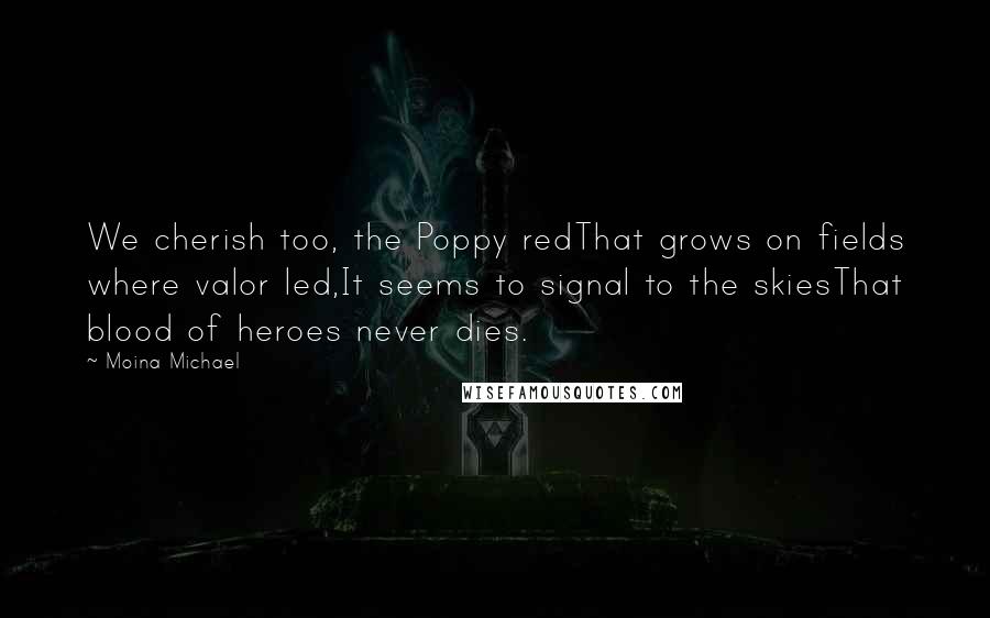 Moina Michael Quotes: We cherish too, the Poppy redThat grows on fields where valor led,It seems to signal to the skiesThat blood of heroes never dies.