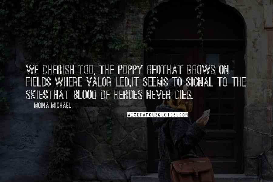 Moina Michael Quotes: We cherish too, the Poppy redThat grows on fields where valor led,It seems to signal to the skiesThat blood of heroes never dies.