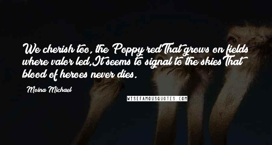 Moina Michael Quotes: We cherish too, the Poppy redThat grows on fields where valor led,It seems to signal to the skiesThat blood of heroes never dies.