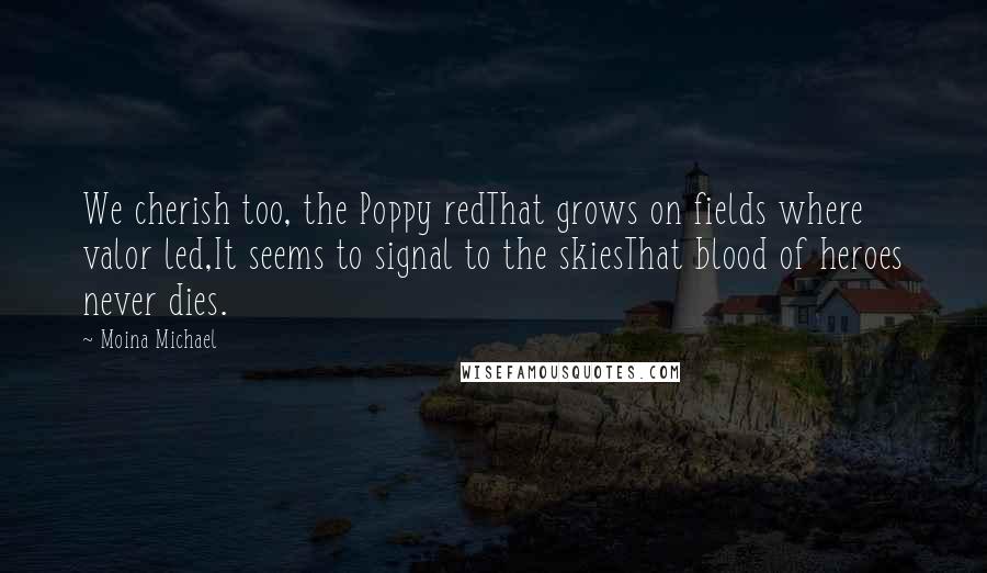 Moina Michael Quotes: We cherish too, the Poppy redThat grows on fields where valor led,It seems to signal to the skiesThat blood of heroes never dies.