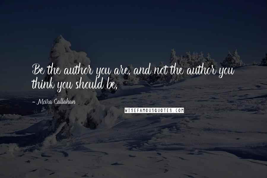 Moira Callahan Quotes: Be the author you are, and not the author you think you should be.