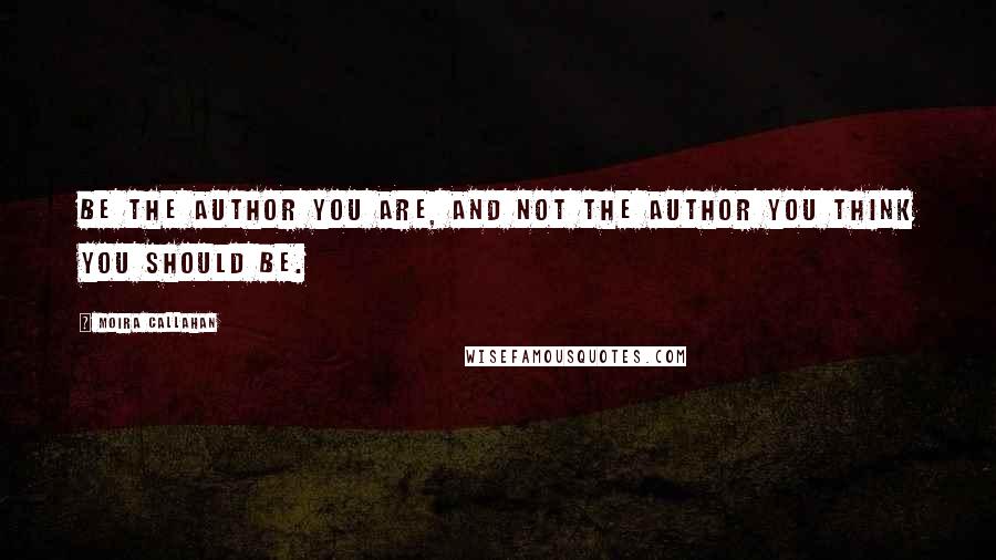 Moira Callahan Quotes: Be the author you are, and not the author you think you should be.