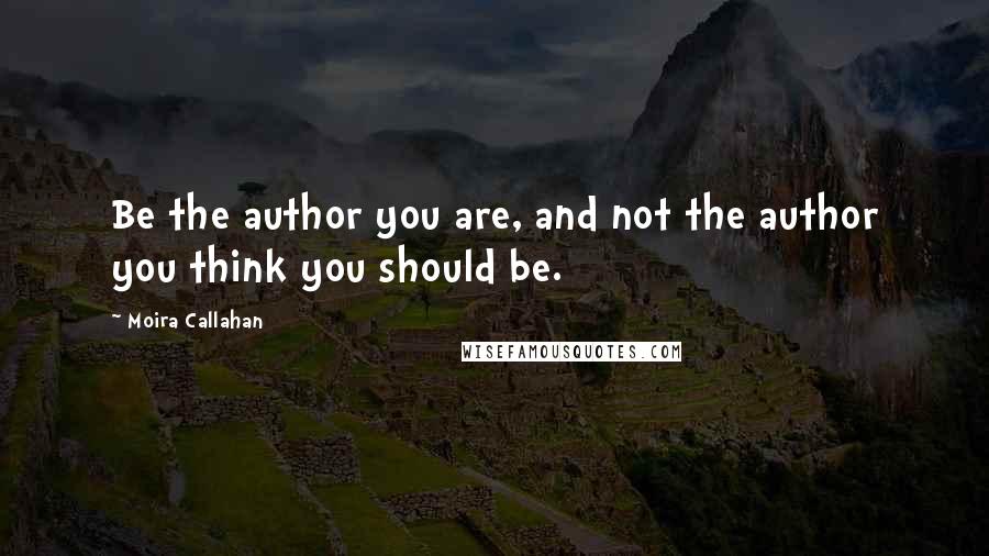 Moira Callahan Quotes: Be the author you are, and not the author you think you should be.