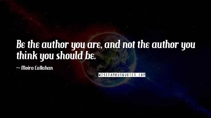 Moira Callahan Quotes: Be the author you are, and not the author you think you should be.