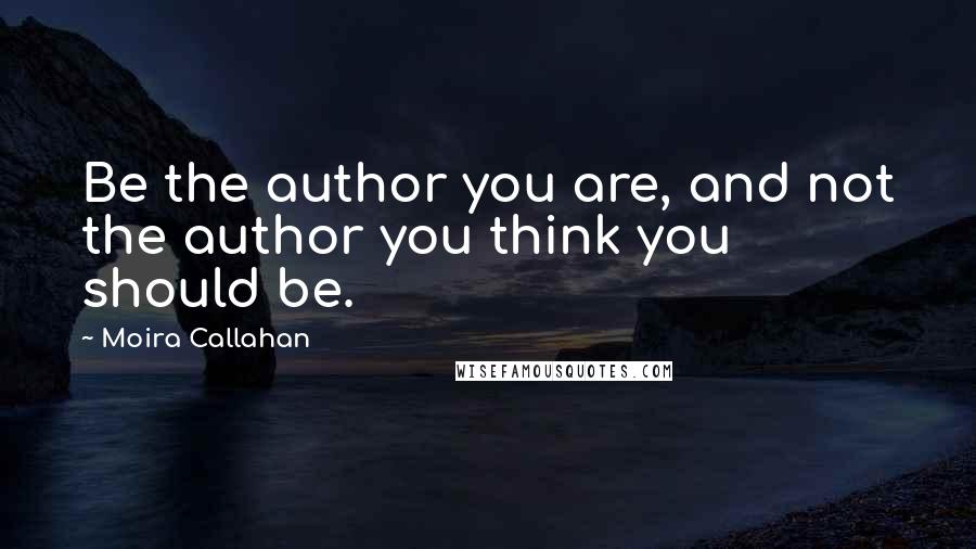 Moira Callahan Quotes: Be the author you are, and not the author you think you should be.