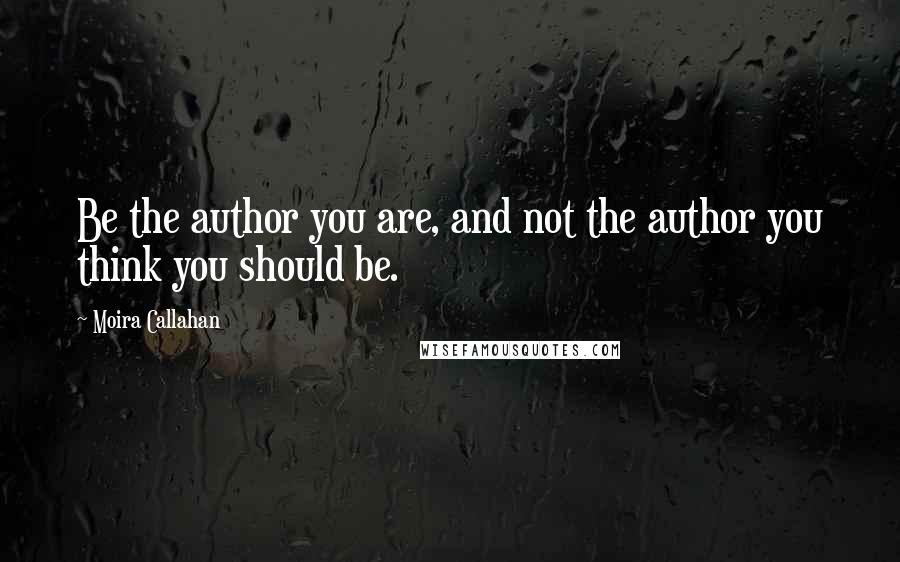 Moira Callahan Quotes: Be the author you are, and not the author you think you should be.