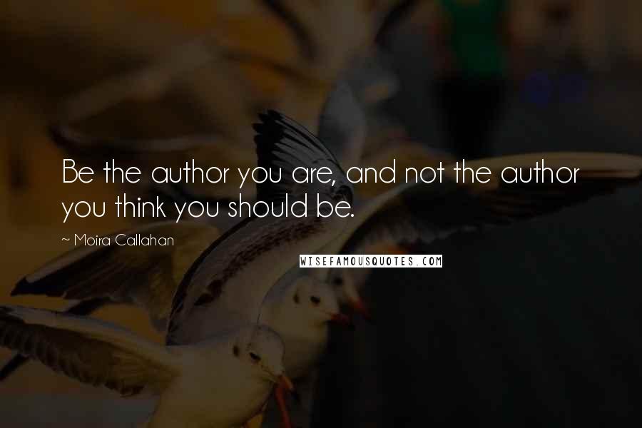 Moira Callahan Quotes: Be the author you are, and not the author you think you should be.