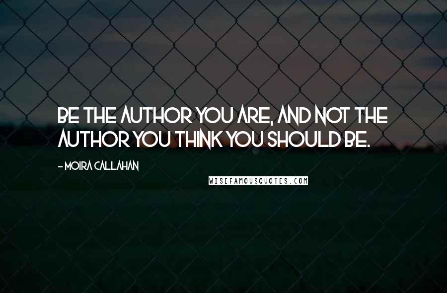 Moira Callahan Quotes: Be the author you are, and not the author you think you should be.