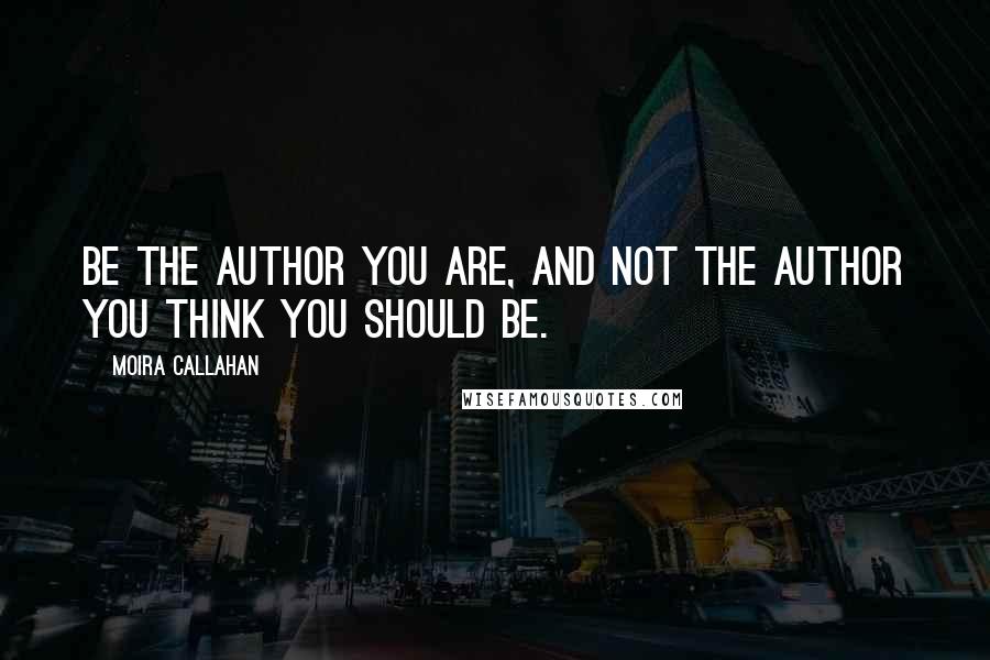 Moira Callahan Quotes: Be the author you are, and not the author you think you should be.