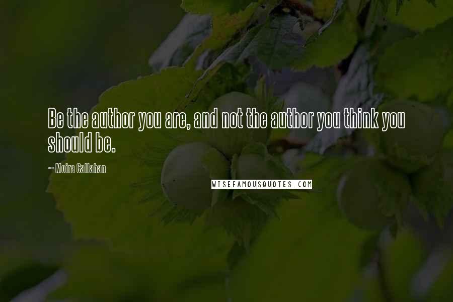 Moira Callahan Quotes: Be the author you are, and not the author you think you should be.