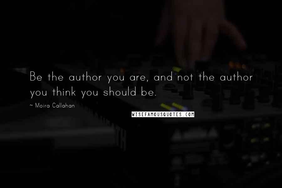 Moira Callahan Quotes: Be the author you are, and not the author you think you should be.