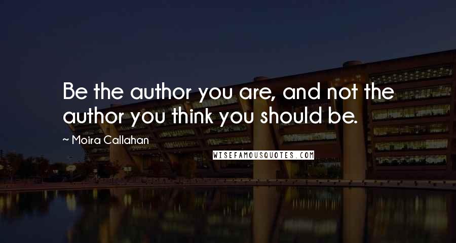 Moira Callahan Quotes: Be the author you are, and not the author you think you should be.