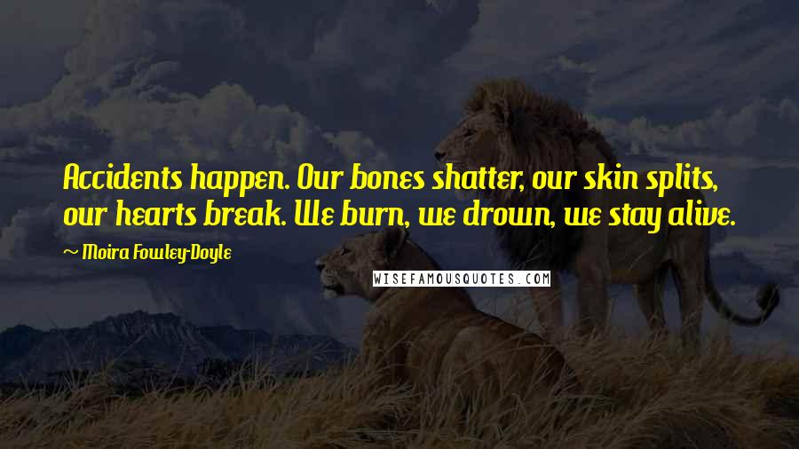 Moira Fowley-Doyle Quotes: Accidents happen. Our bones shatter, our skin splits, our hearts break. We burn, we drown, we stay alive.