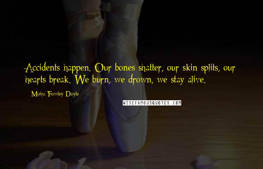 Moira Fowley-Doyle Quotes: Accidents happen. Our bones shatter, our skin splits, our hearts break. We burn, we drown, we stay alive.