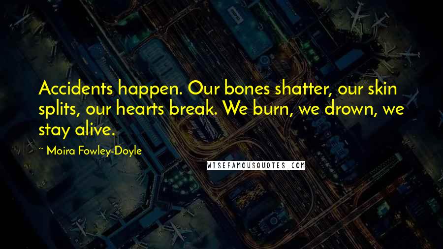 Moira Fowley-Doyle Quotes: Accidents happen. Our bones shatter, our skin splits, our hearts break. We burn, we drown, we stay alive.