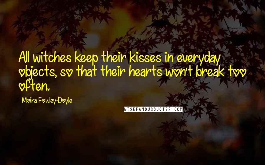 Moira Fowley-Doyle Quotes: All witches keep their kisses in everyday objects, so that their hearts won't break too often.