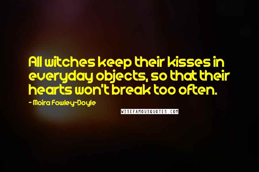 Moira Fowley-Doyle Quotes: All witches keep their kisses in everyday objects, so that their hearts won't break too often.