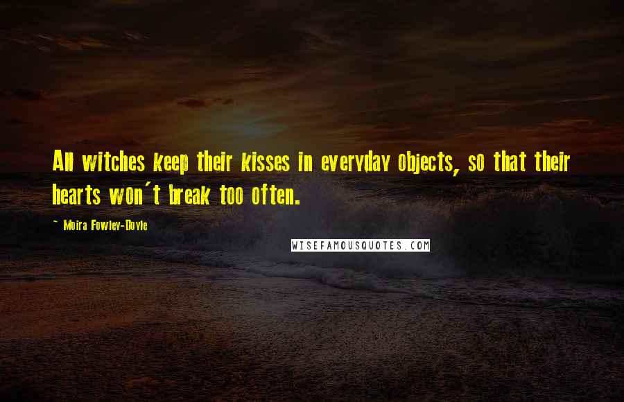 Moira Fowley-Doyle Quotes: All witches keep their kisses in everyday objects, so that their hearts won't break too often.