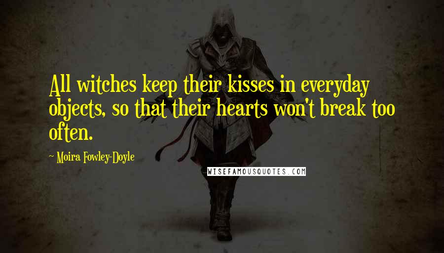 Moira Fowley-Doyle Quotes: All witches keep their kisses in everyday objects, so that their hearts won't break too often.