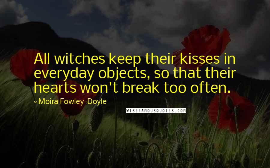 Moira Fowley-Doyle Quotes: All witches keep their kisses in everyday objects, so that their hearts won't break too often.