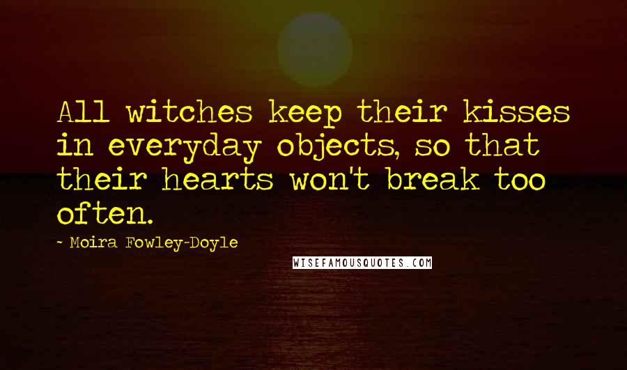 Moira Fowley-Doyle Quotes: All witches keep their kisses in everyday objects, so that their hearts won't break too often.