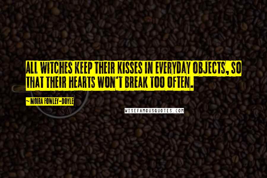 Moira Fowley-Doyle Quotes: All witches keep their kisses in everyday objects, so that their hearts won't break too often.