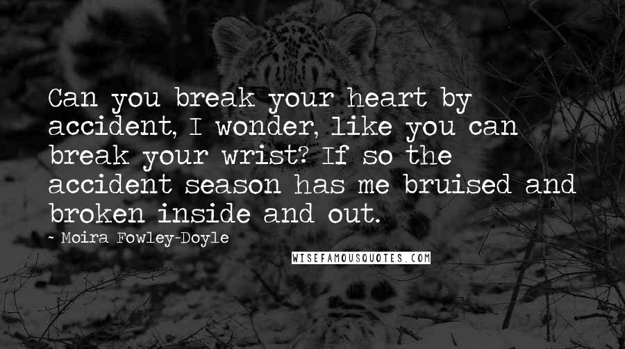 Moira Fowley-Doyle Quotes: Can you break your heart by accident, I wonder, like you can break your wrist? If so the accident season has me bruised and broken inside and out.