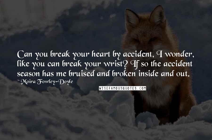 Moira Fowley-Doyle Quotes: Can you break your heart by accident, I wonder, like you can break your wrist? If so the accident season has me bruised and broken inside and out.